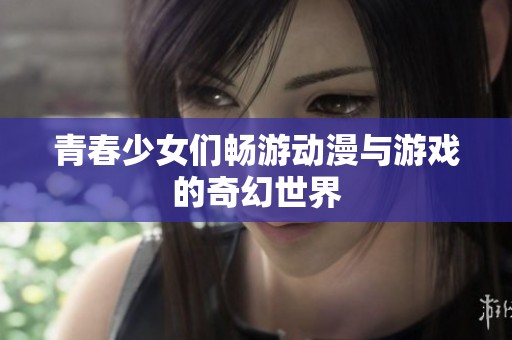 青春少女们畅游动漫与游戏的奇幻世界