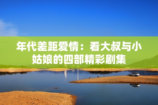 年代差距爱情：看大叔与小姑娘的四部精彩剧集
