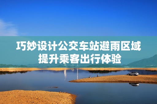 巧妙设计公交车站避雨区域 提升乘客出行体验
