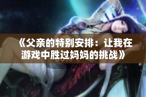 《父亲的特别安排：让我在游戏中胜过妈妈的挑战》
