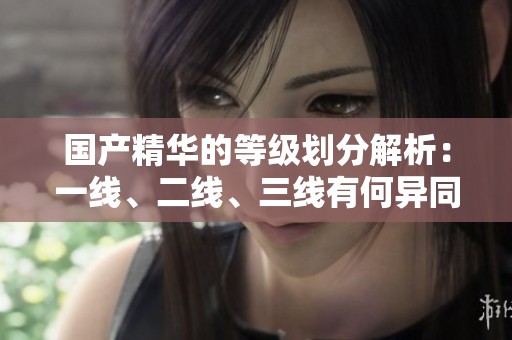 国产精华的等级划分解析：一线、二线、三线有何异同