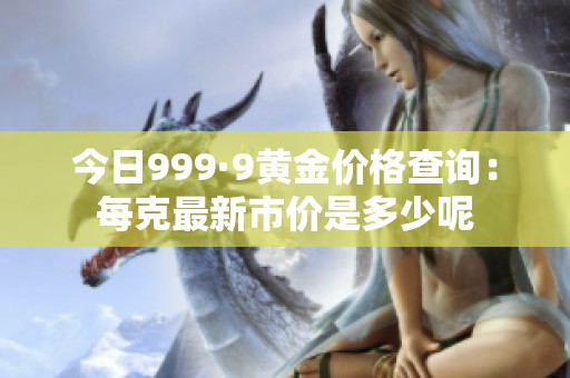 今日999·9黄金价格查询：每克最新市价是多少呢