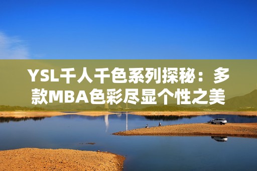 YSL千人千色系列探秘：多款MBA色彩尽显个性之美