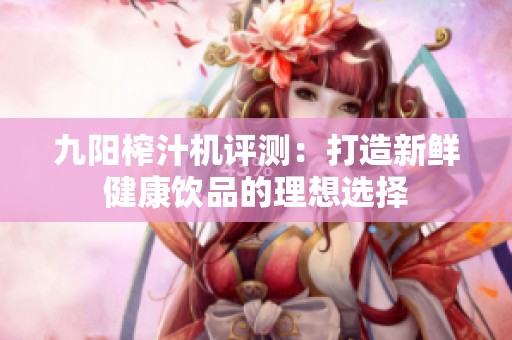 九阳榨汁机评测：打造新鲜健康饮品的理想选择