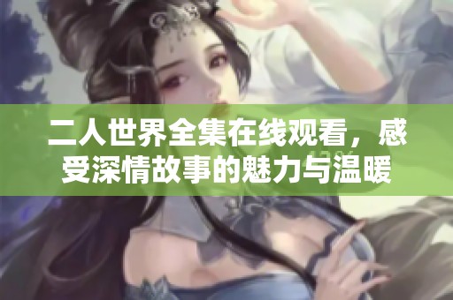 二人世界全集在线观看，感受深情故事的魅力与温暖