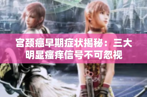 宫颈癌早期症状揭秘：三大明显瘙痒信号不可忽视