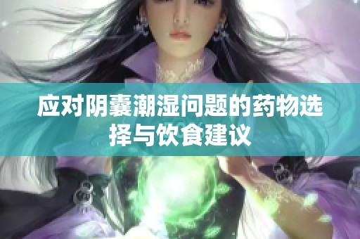 应对阴囊潮湿问题的药物选择与饮食建议