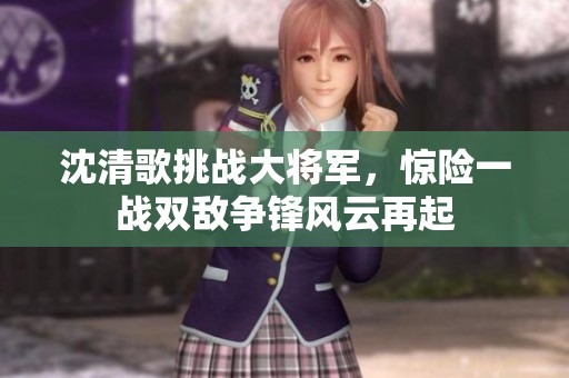 沈清歌挑战大将军，惊险一战双敌争锋风云再起