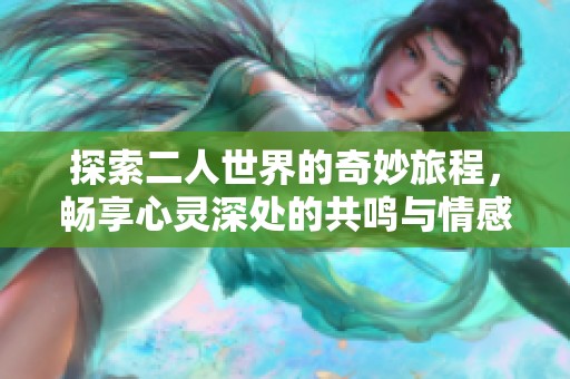 探索二人世界的奇妙旅程，畅享心灵深处的共鸣与情感