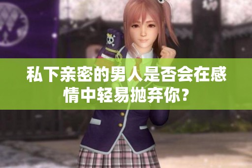 私下亲密的男人是否会在感情中轻易抛弃你？
