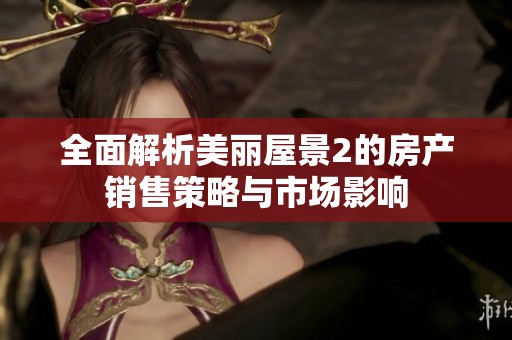 全面解析美丽屋景2的房产销售策略与市场影响