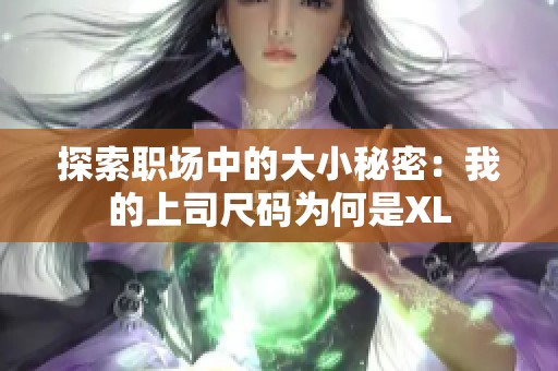 探索职场中的大小秘密：我的上司尺码为何是XL