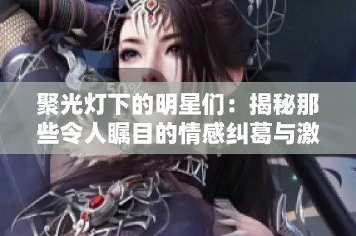 聚光灯下的明星们：揭秘那些令人瞩目的情感纠葛与激烈互动