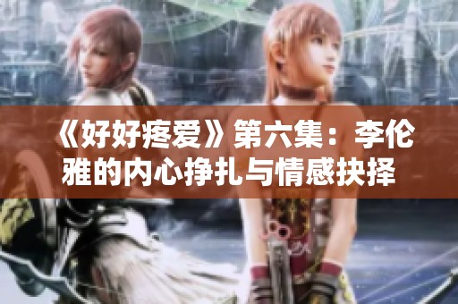 《好好疼爱》第六集：李伦雅的内心挣扎与情感抉择