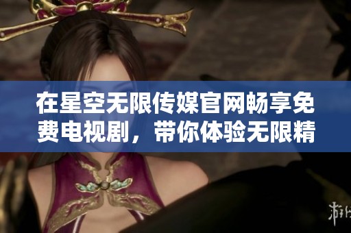 在星空无限传媒官网畅享免费电视剧，带你体验无限精彩剧情
