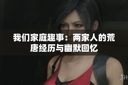 我们家庭趣事：两家人的荒唐经历与幽默回忆
