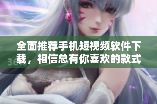 全面推荐手机短视频软件下载，相信总有你喜欢的款式