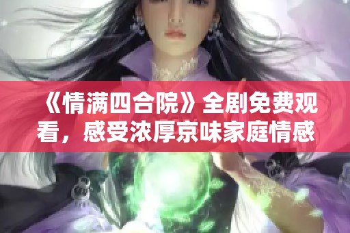 《情满四合院》全剧免费观看，感受浓厚京味家庭情感故事