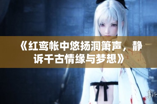 《红鸾帐中悠扬洞箫声，静诉千古情缘与梦想》