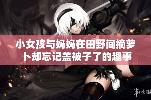 小女孩与妈妈在田野间摘萝卜却忘记盖被子了的趣事