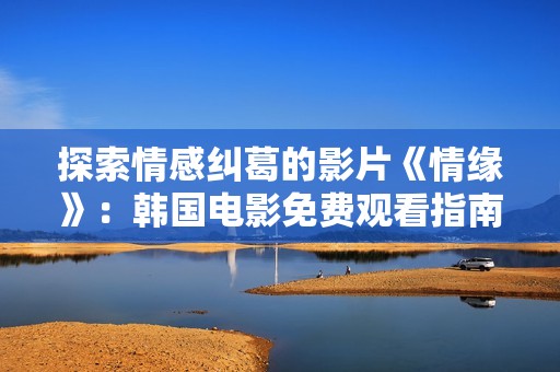 探索情感纠葛的影片《情缘》：韩国电影免费观看指南