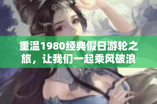 重温1980经典假日游轮之旅，让我们一起乘风破浪