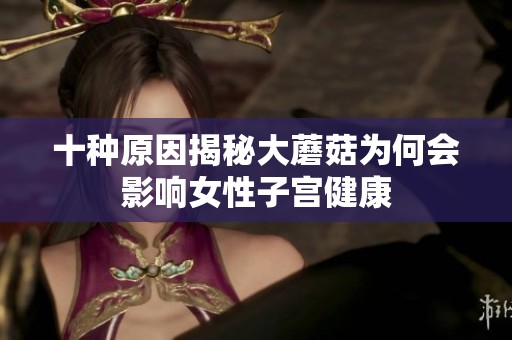 十种原因揭秘大蘑菇为何会影响女性子宫健康