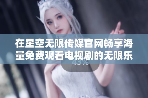在星空无限传媒官网畅享海量免费观看电视剧的无限乐趣
