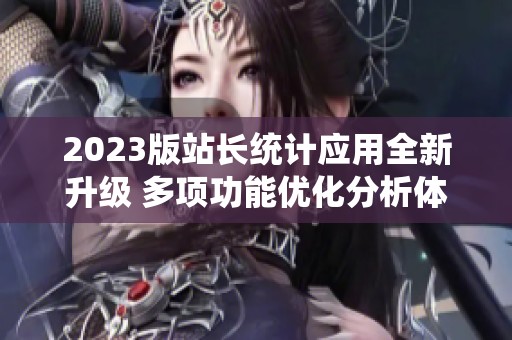 2023版站长统计应用全新升级 多项功能优化分析体验提升