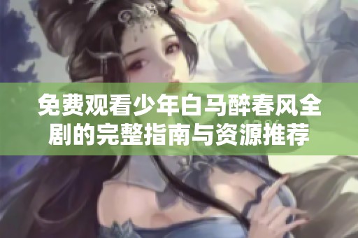 免费观看少年白马醉春风全剧的完整指南与资源推荐