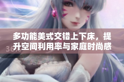 多功能美式交错上下床，提升空间利用率与家庭时尚感