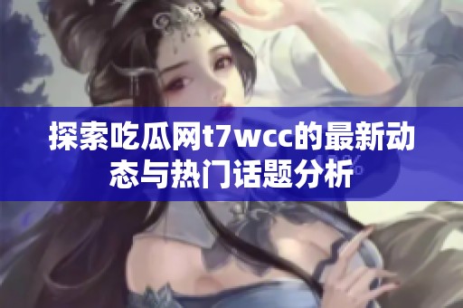 探索吃瓜网t7wcc的最新动态与热门话题分析
