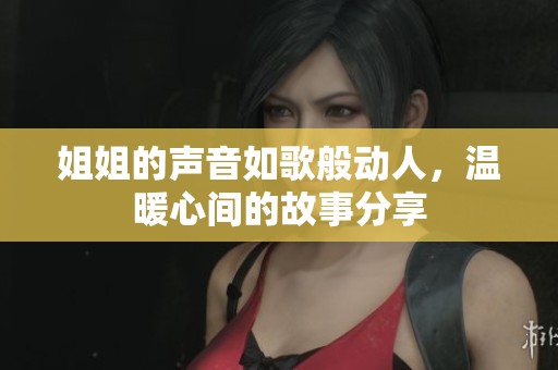 姐姐的声音如歌般动人，温暖心间的故事分享