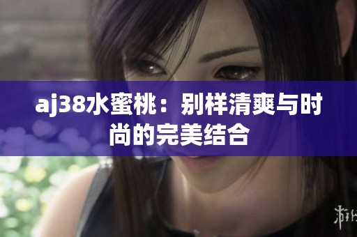 aj38水蜜桃：别样清爽与时尚的完美结合