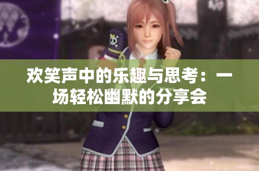 欢笑声中的乐趣与思考：一场轻松幽默的分享会