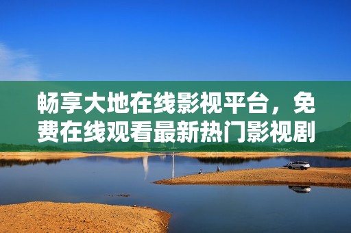 畅享大地在线影视平台，免费在线观看最新热门影视剧
