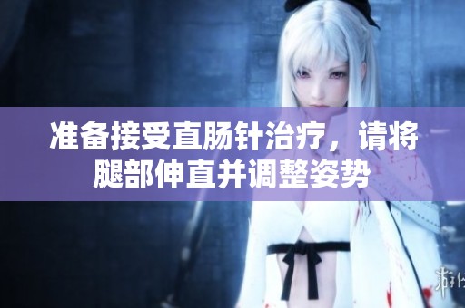 准备接受直肠针治疗，请将腿部伸直并调整姿势