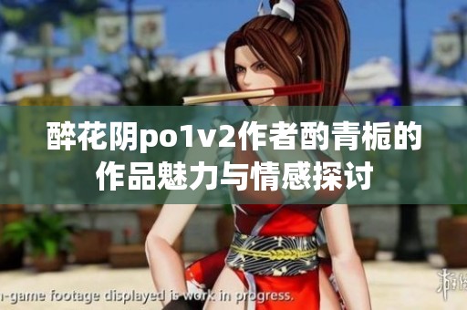 醉花阴po1v2作者酌青栀的作品魅力与情感探讨