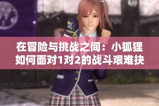 在冒险与挑战之间：小狐狸如何面对1对2的战斗艰难抉择