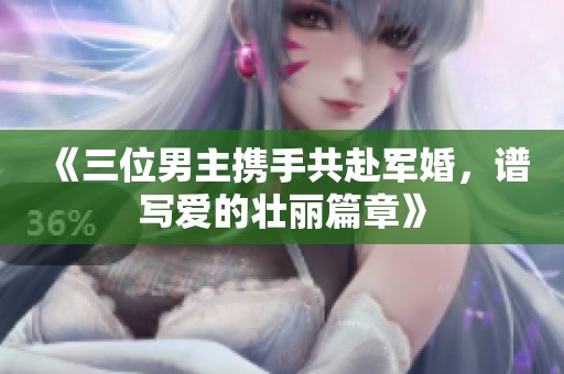 《三位男主携手共赴军婚，谱写爱的壮丽篇章》