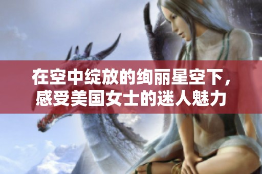 在空中绽放的绚丽星空下，感受美国女士的迷人魅力