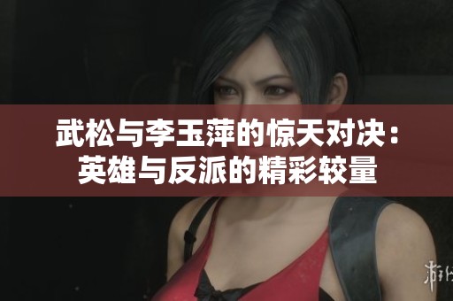 武松与李玉萍的惊天对决：英雄与反派的精彩较量