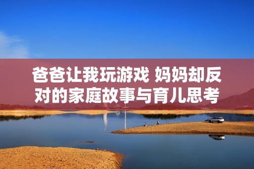 爸爸让我玩游戏 妈妈却反对的家庭故事与育儿思考