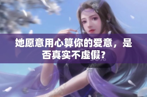 她愿意用心算你的爱意，是否真实不虚假？