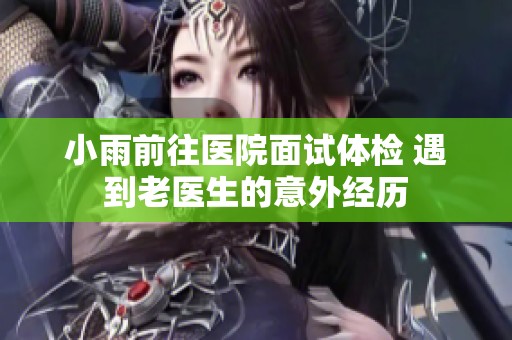 小雨前往医院面试体检 遇到老医生的意外经历
