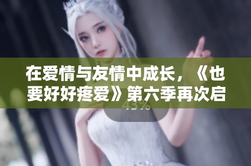 在爱情与友情中成长，《也要好好疼爱》第六季再次启航