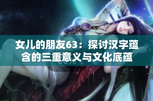 女儿的朋友63：探讨汉字蕴含的三重意义与文化底蕴