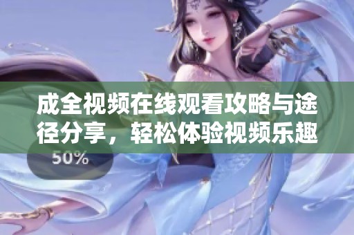 成全视频在线观看攻略与途径分享，轻松体验视频乐趣