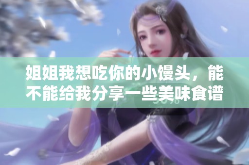 姐姐我想吃你的小馒头，能不能给我分享一些美味食谱