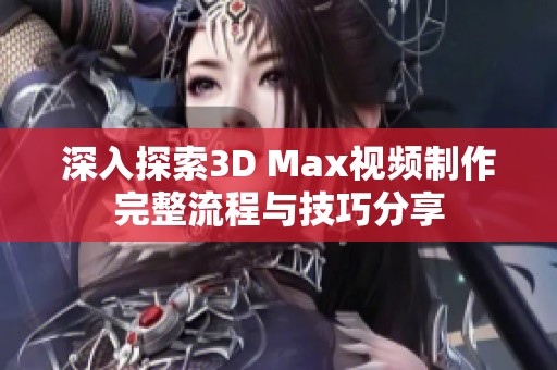 深入探索3D Max视频制作完整流程与技巧分享